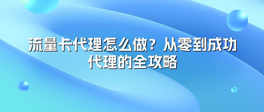 流量卡代理怎么做？从零到成功代理的全攻略