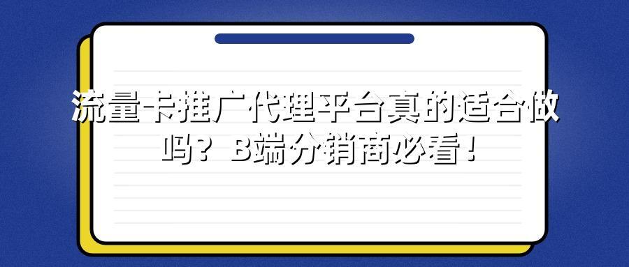 流量卡推广代理平台真的适合做吗？B端分销商必看！