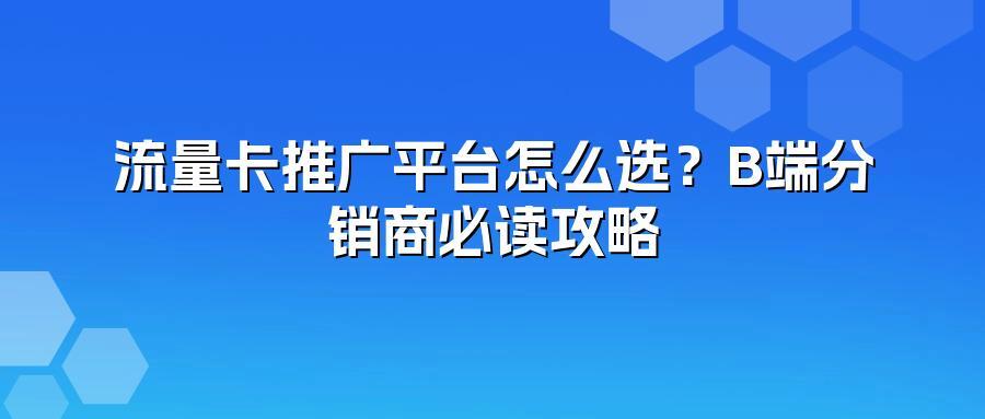 流量卡推广平台怎么选？B端分销商必读攻略