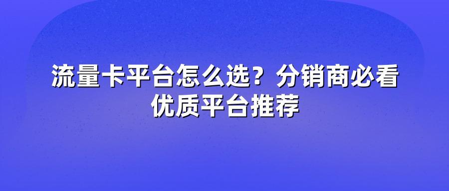 流量卡平台怎么选？分销商必看优质平台推荐