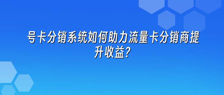 号卡分销系统如何助力流量卡分销商提升收益？