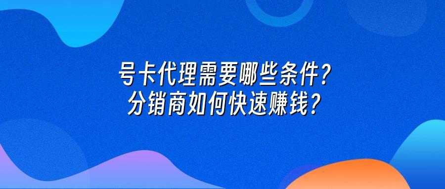 号卡代理需要哪些条件？分销商如何快速赚钱？