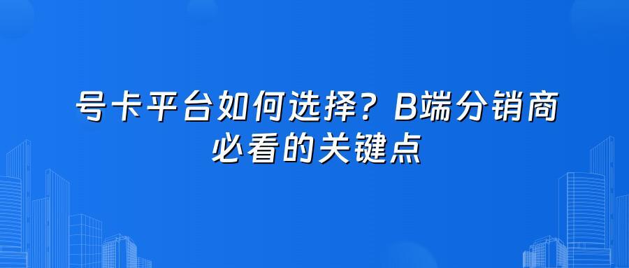 号卡平台如何选择？B端分销商必看的关键点