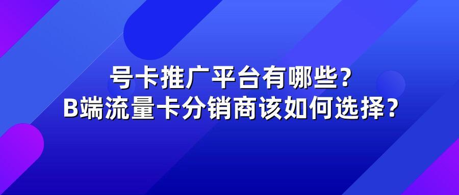 号卡推广平台有哪些？B端流量卡分销商该如何选择？