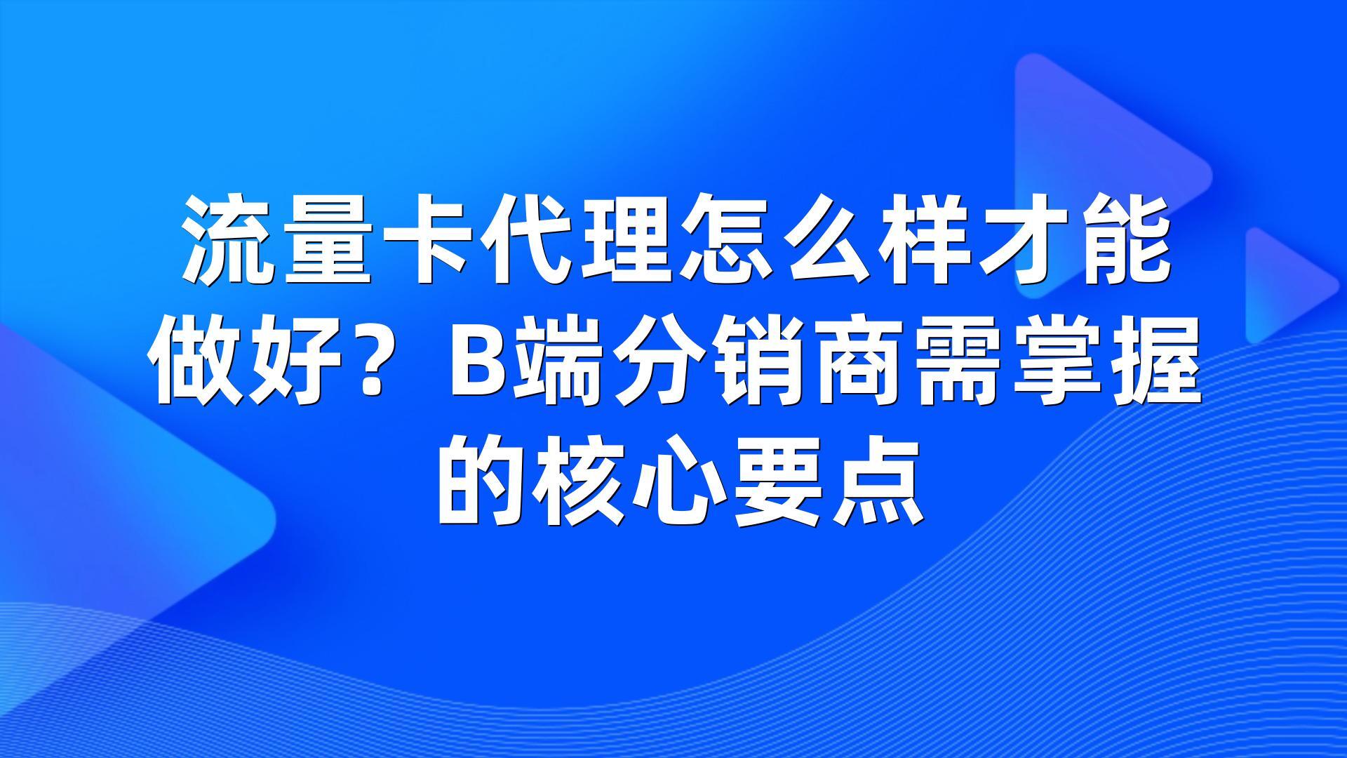 流量卡代理怎么样才能做好？B端分销商需掌握的核心要点