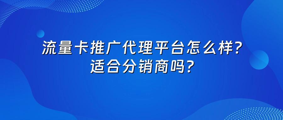 流量卡推广代理平台怎么样？适合分销商吗？