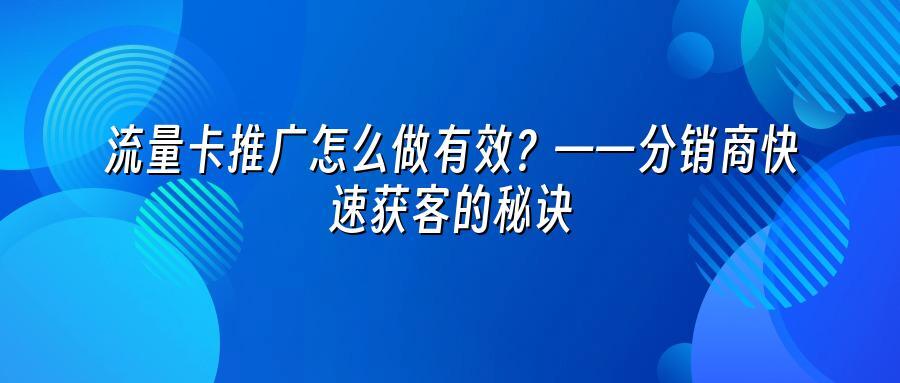流量卡推广怎么做有效？——分销商快速获客的秘诀