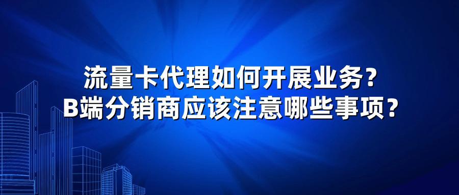 流量卡代理如何开展业务？B端分销商应该注意哪些事项？