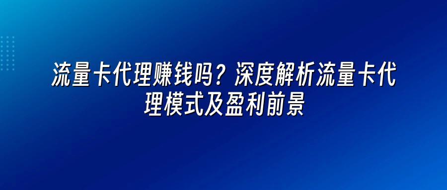 流量卡代理赚钱吗？深度解析流量卡代理模式及盈利前景