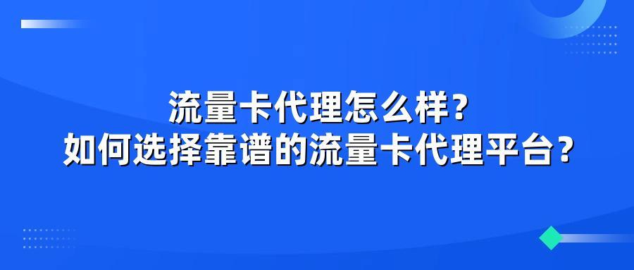 流量卡代理怎么样？如何选择靠谱的流量卡代理平台？