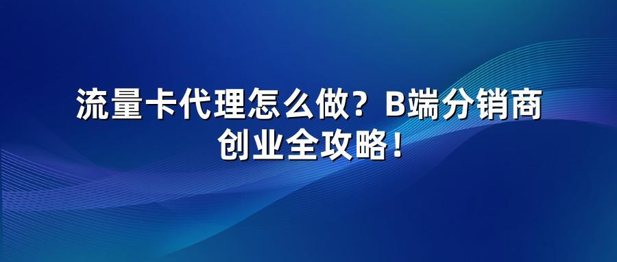 流量卡代理怎么做？B端分销商创业全攻略！