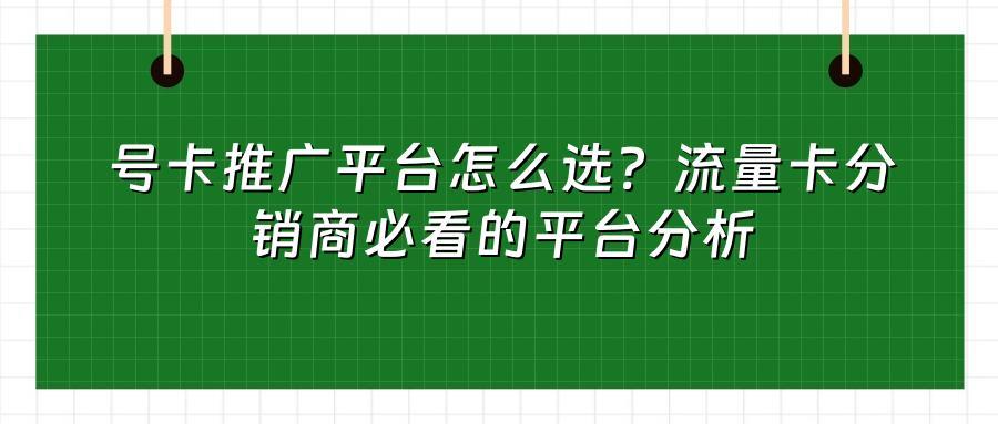 号卡推广平台怎么选？流量卡分销商必看的平台分析