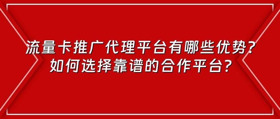 流量卡推广代理平台有哪些优势？如何选择靠谱的合作平台？