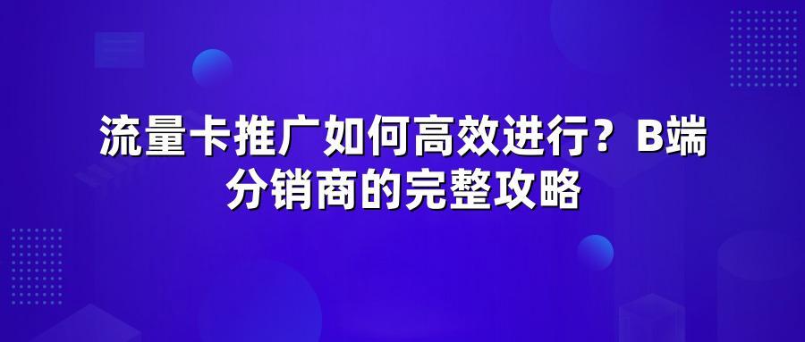 流量卡推广如何高效进行？B端分销商的完整攻略