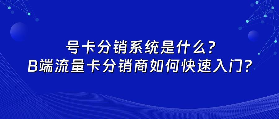 号卡分销系统是什么？B端流量卡分销商如何快速入门？