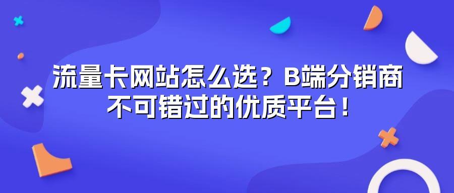 流量卡网站怎么选？B端分销商不可错过的优质平台！