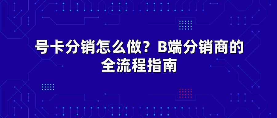 号卡分销怎么做？B端分销商的全流程指南
