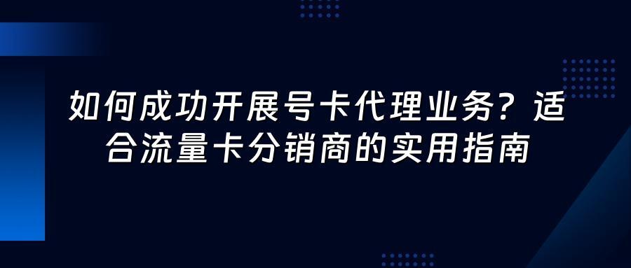 如何成功开展号卡代理业务？适合流量卡分销商的实用指南