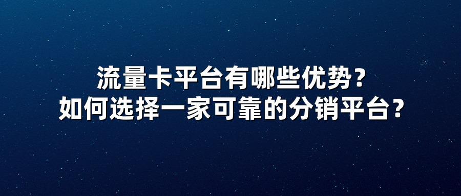 流量卡平台有哪些优势？如何选择一家可靠的分销平台？