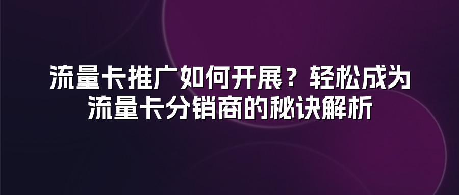 流量卡推广如何开展？轻松成为流量卡分销商的秘诀解析