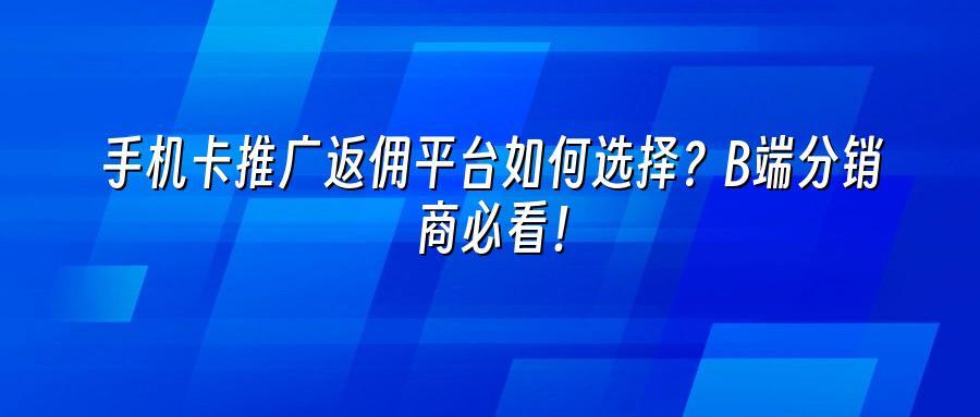 手机卡推广返佣平台如何选择？B端分销商必看！