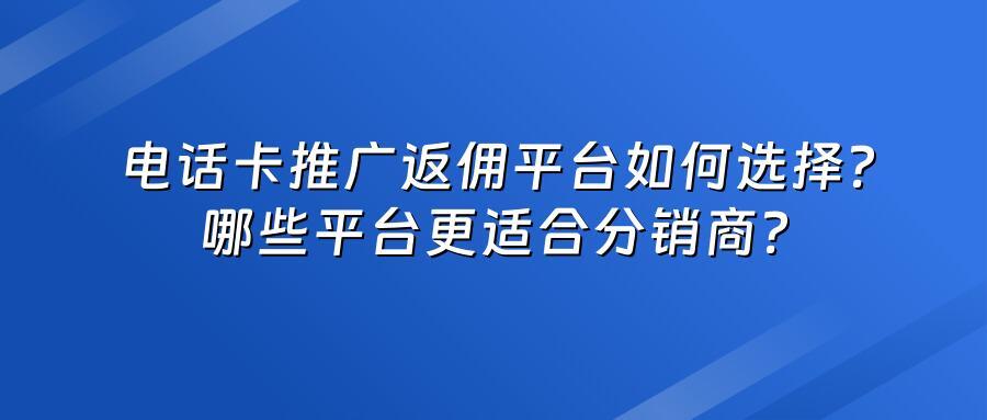 电话卡推广返佣平台如何选择？哪些平台更适合分销商？