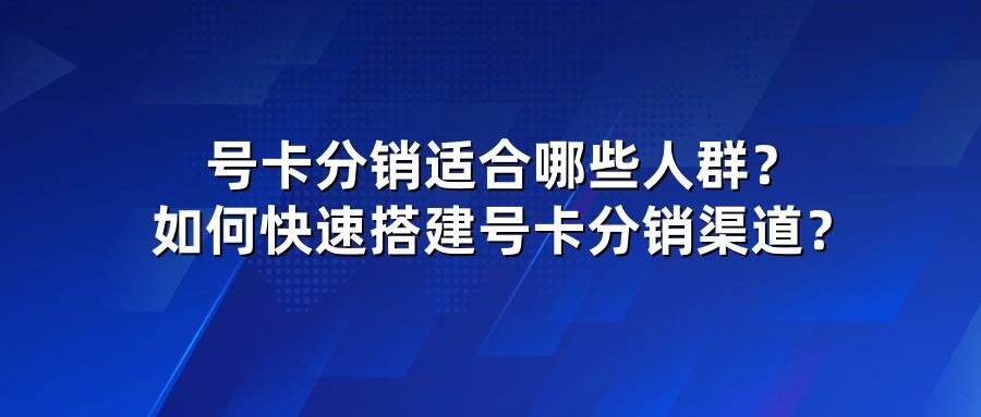 号卡分销适合哪些人群？如何快速搭建号卡分销渠道？
