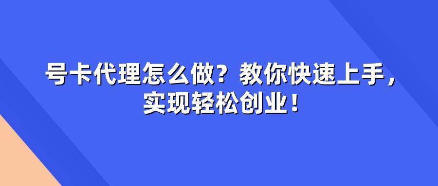 号卡代理怎么做？教你快速上手，实现轻松创业！