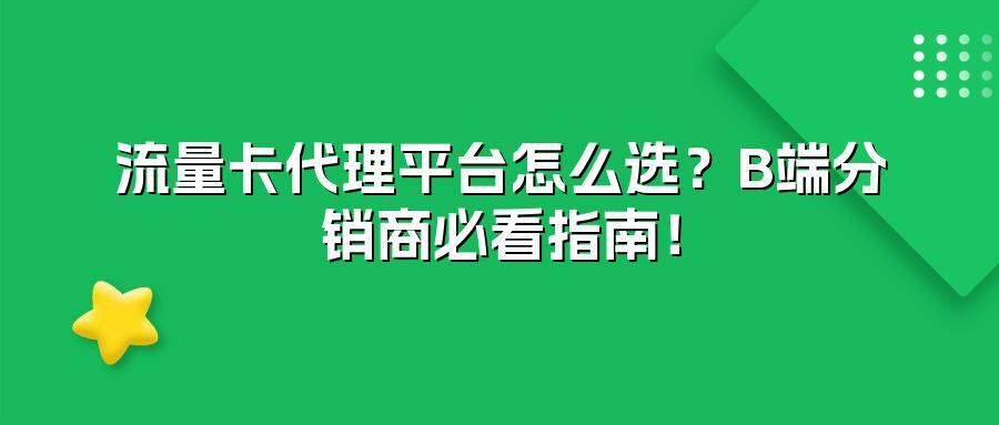 流量卡代理平台怎么选？B端分销商必看指南！