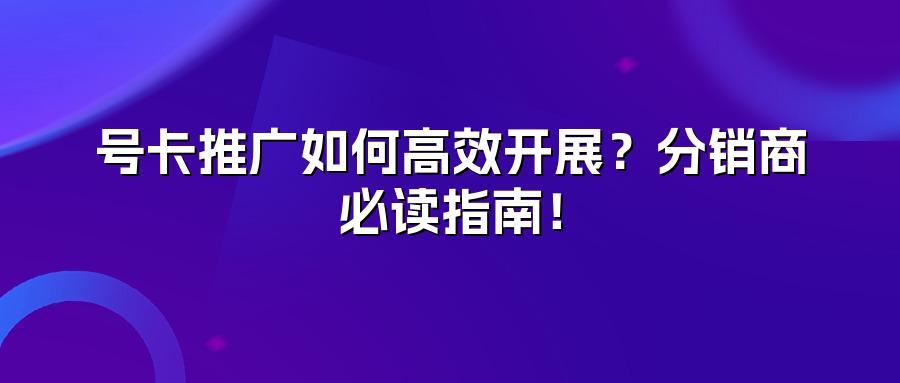 号卡推广如何高效开展？分销商必读指南！