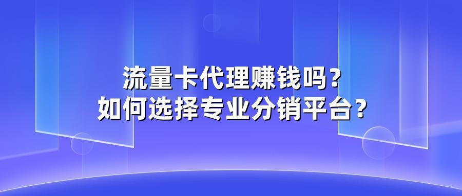 流量卡代理赚钱吗？如何选择专业分销平台？