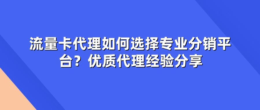 流量卡代理如何选择专业分销平台？优质代理经验分享