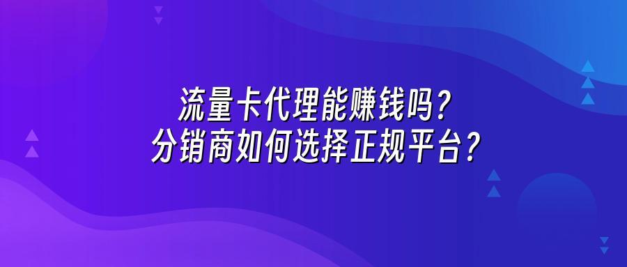 流量卡代理能赚钱吗？分销商如何选择正规平台？