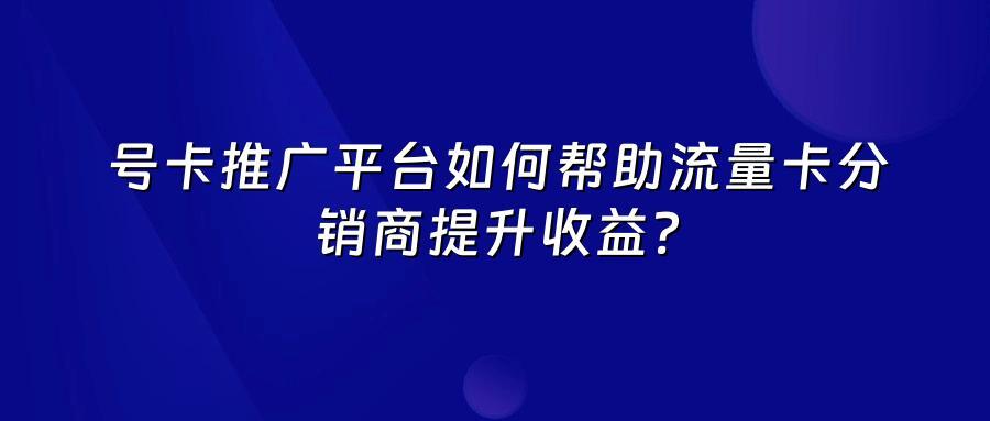 号卡推广平台如何帮助流量卡分销商提升收益？
