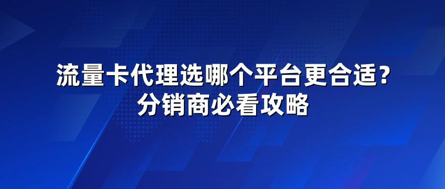 流量卡代理选哪个平台更合适？分销商必看攻略