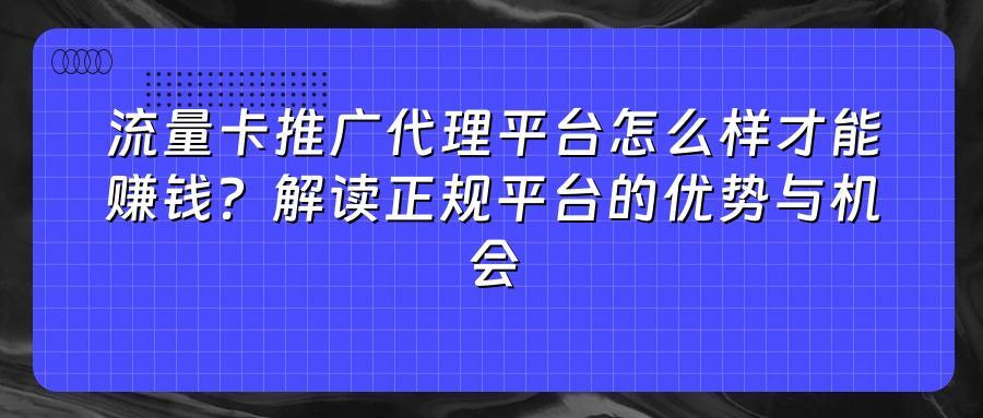 流量卡推广代理平台怎么样才能赚钱？解读正规平台的优势与机会