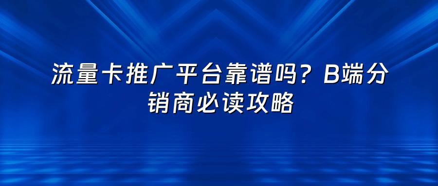 流量卡推广平台靠谱吗？B端分销商必读攻略