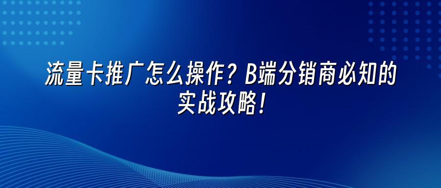流量卡推广怎么操作？B端分销商必知的实战攻略！