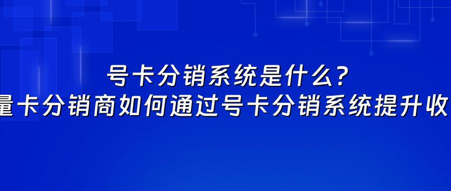 号卡分销系统是什么？流量卡分销商如何通过号卡分销系统提升收益？