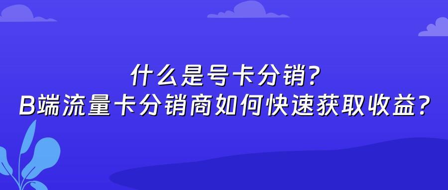 什么是号卡分销？B端流量卡分销商如何快速获取收益？