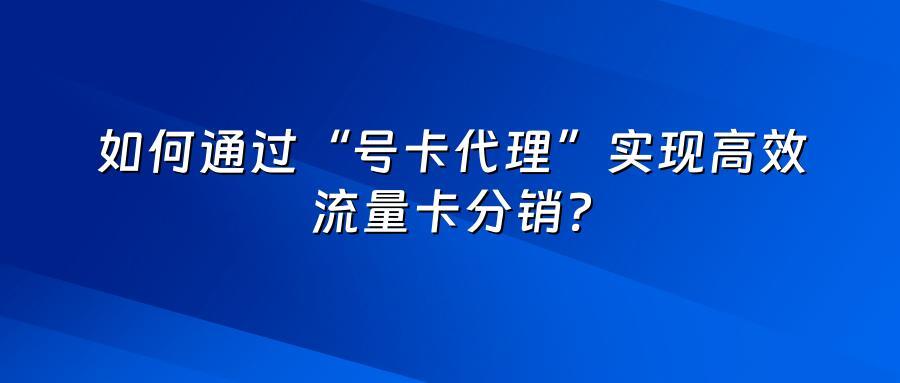 如何通过“号卡代理”实现高效流量卡分销？