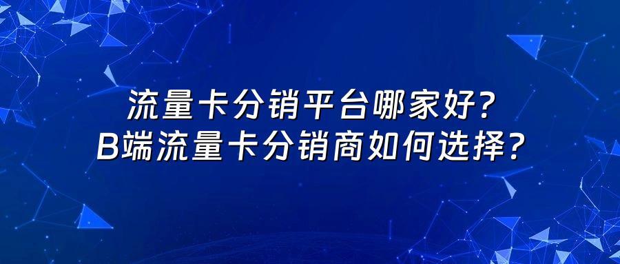 流量卡分销平台哪家好？B端流量卡分销商如何选择？