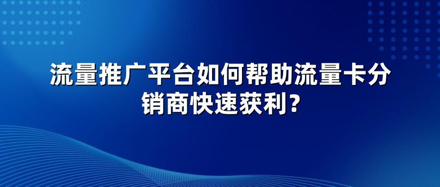 流量推广平台如何帮助流量卡分销商快速获利？