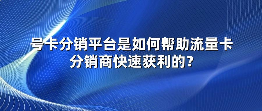 号卡分销平台是如何帮助流量卡分销商快速获利的？