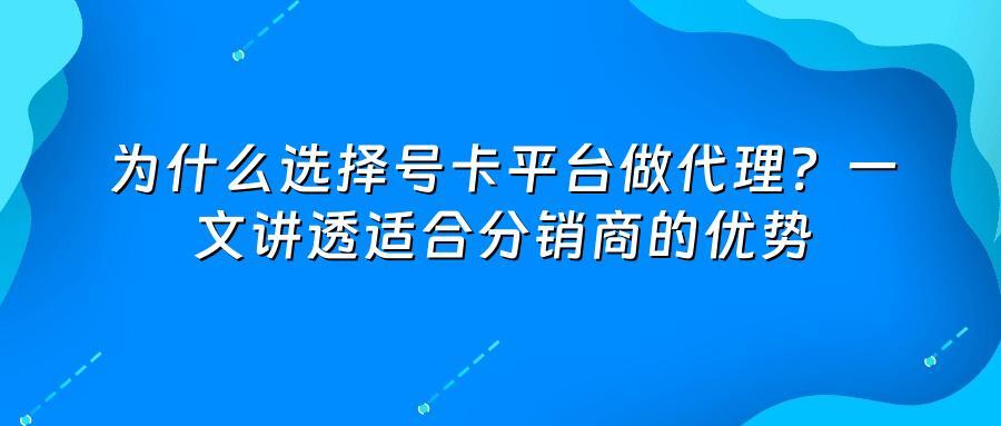 为什么选择号卡平台做代理？一文讲透适合分销商的优势