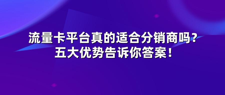 流量卡平台真的适合分销商吗？五大优势告诉你答案！