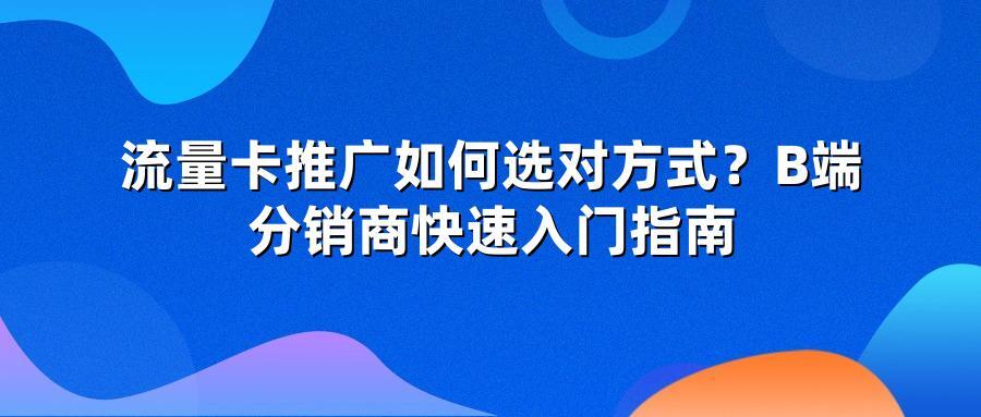 流量卡推广如何选对方式？B端分销商快速入门指南