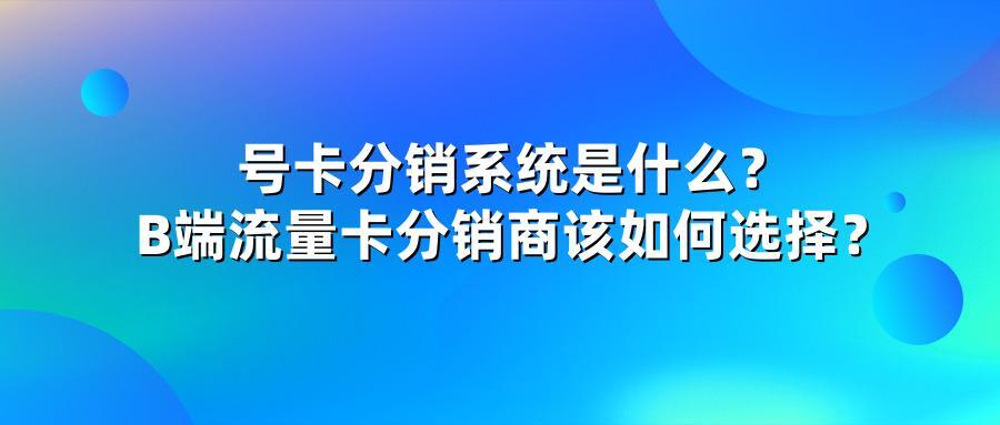 号卡分销系统是什么？B端流量卡分销商该如何选择？