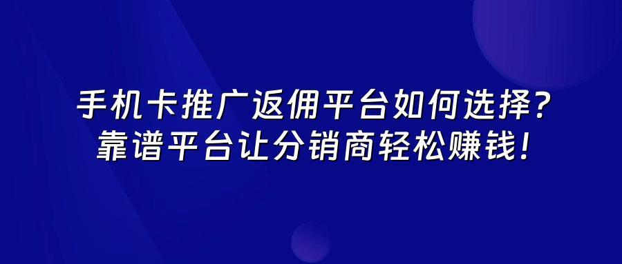 手机卡推广返佣平台如何选择？靠谱平台让分销商轻松赚钱！
