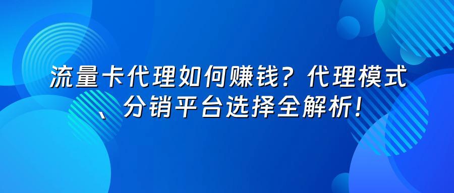 流量卡代理如何赚钱？代理模式、分销平台选择全解析！